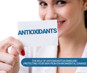 The Role of Antioxidants in Skincare: Protecting Your Skin from Environmental Damage